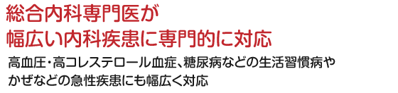 総合内科専門医が幅広い内科疾患に専門的に対応 高血圧・高コレステロール血症、糖尿病などの生活習慣病やかぜなどの急性疾患にも幅広く対応